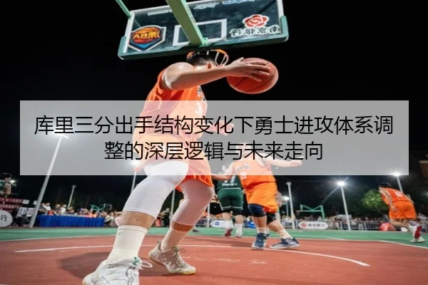 库里三分出手结构变化下勇士进攻体系调整的深层逻辑与未来走向