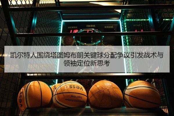 凯尔特人围绕塔图姆布朗关键球分配争议引发战术与领袖定位新思考