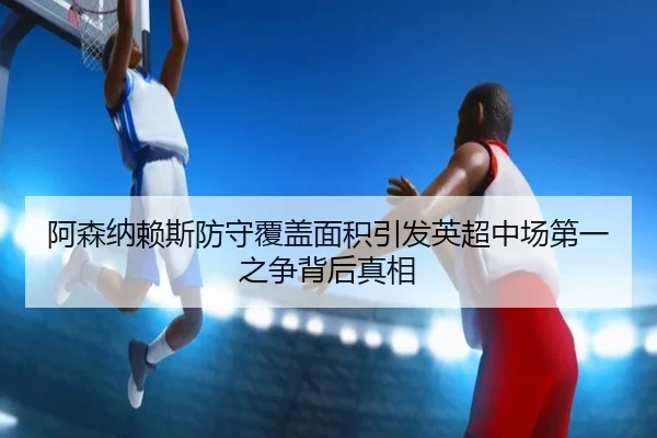 阿森纳赖斯防守覆盖面积引发英超中场第一之争背后真相