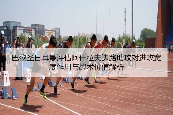 巴黎圣日耳曼评估阿什拉夫边路助攻对进攻宽度作用与战术价值解析