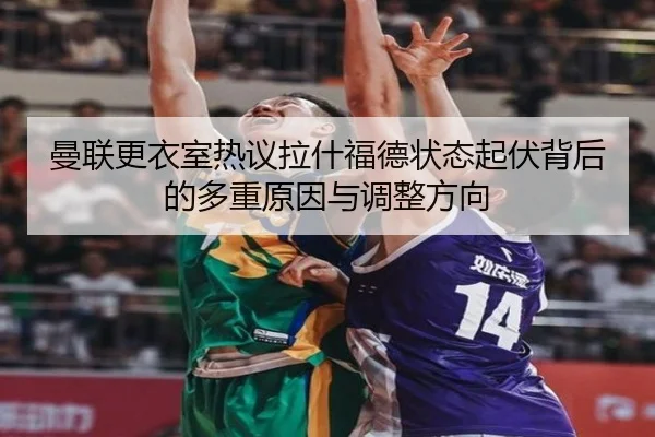曼联更衣室热议拉什福德状态起伏背后的多重原因与调整方向