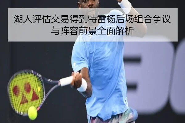 湖人评估交易得到特雷杨后场组合争议与阵容前景全面解析