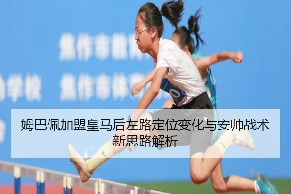 姆巴佩加盟皇马后左路定位变化与安帅战术新思路解析
