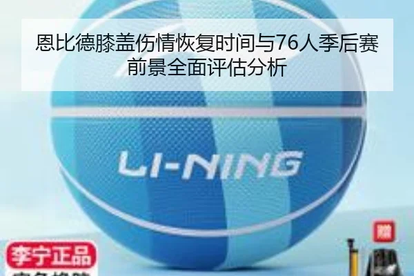 恩比德膝盖伤情恢复时间与76人季后赛前景全面评估分析