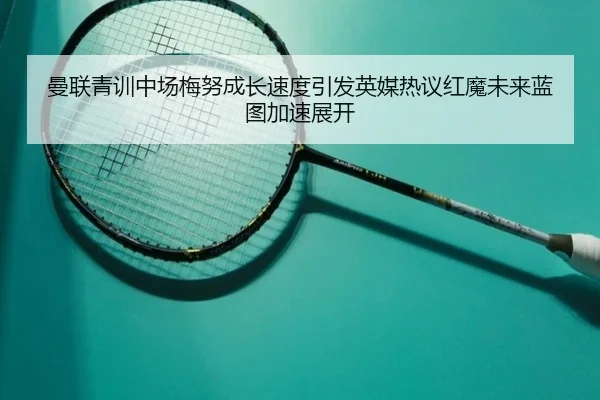 曼联青训中场梅努成长速度引发英媒热议红魔未来蓝图加速展开