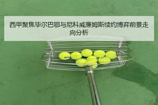西甲聚焦毕尔巴鄂与尼科威廉姆斯续约博弈前景走向分析