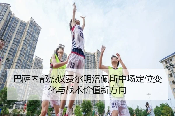 巴萨内部热议费尔明洛佩斯中场定位变化与战术价值新方向