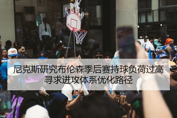 尼克斯研究布伦森季后赛持球负荷过高寻求进攻体系优化路径