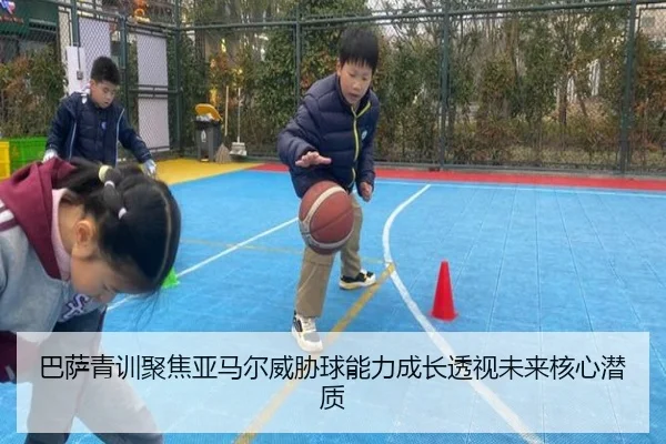 巴萨青训聚焦亚马尔威胁球能力成长透视未来核心潜质